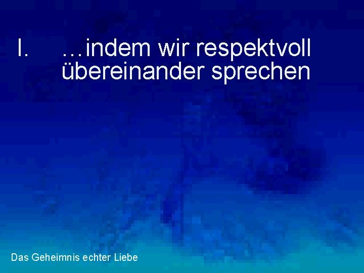 I. …indem wir respektvoll übereinander sprechen Das Geheimnis echter Liebe 