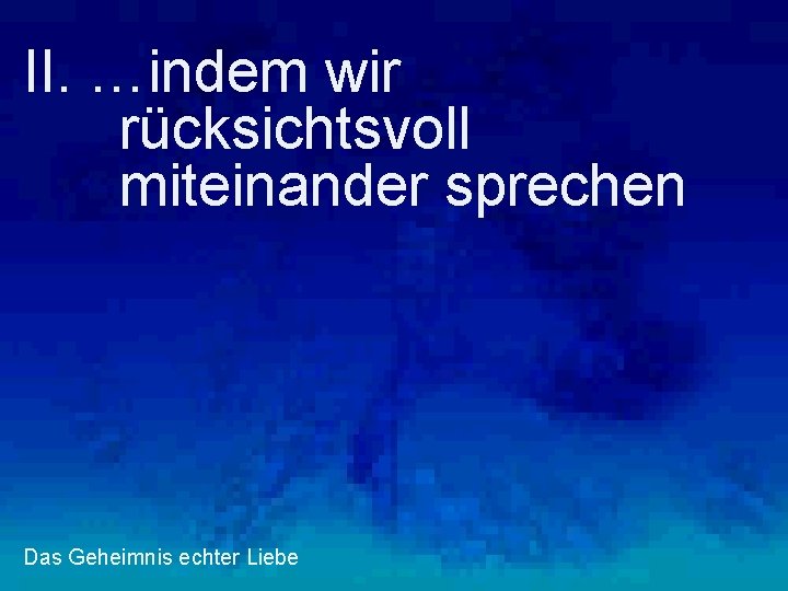 II. …indem wir rücksichtsvoll miteinander sprechen Das Geheimnis echter Liebe 