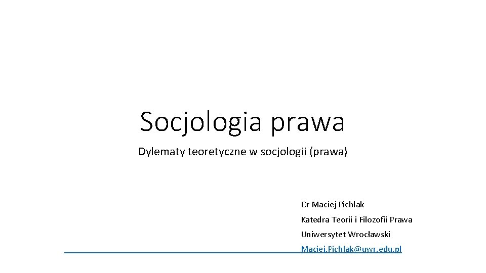 Socjologia prawa Dylematy teoretyczne w socjologii (prawa) Dr Maciej Pichlak Katedra Teorii i Filozofii Socjologia prawa Dylematy teoretyczne w socjologii (prawa) Dr Maciej Pichlak Katedra Teorii i Filozofii