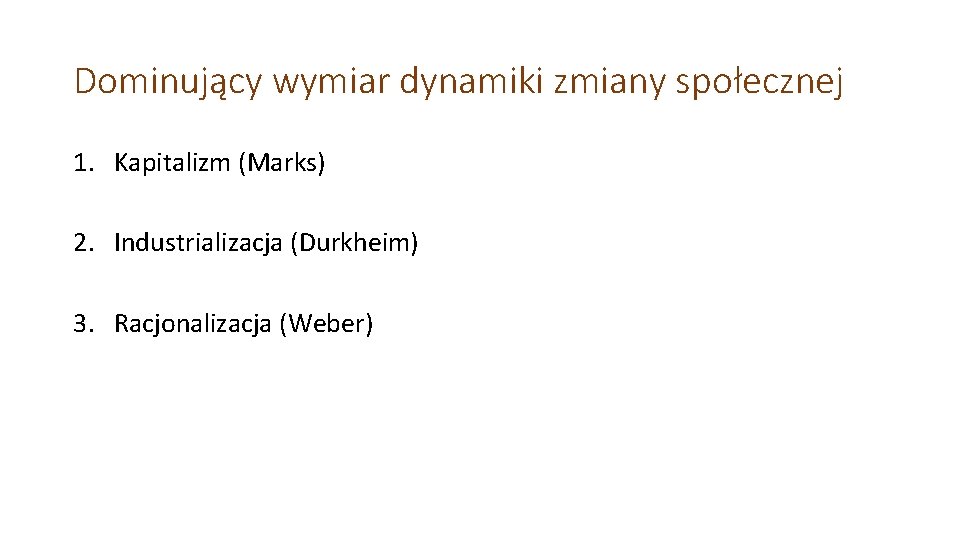 Dominujący wymiar dynamiki zmiany społecznej 1. Kapitalizm (Marks) 2. Industrializacja (Durkheim) 3. Racjonalizacja (Weber) Dominujący wymiar dynamiki zmiany społecznej 1. Kapitalizm (Marks) 2. Industrializacja (Durkheim) 3. Racjonalizacja (Weber)