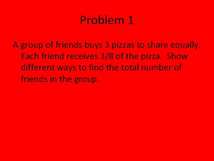 Problem 1 A group of friends buys 3 pizzas to share equally. Each friend Problem 1 A group of friends buys 3 pizzas to share equally. Each friend