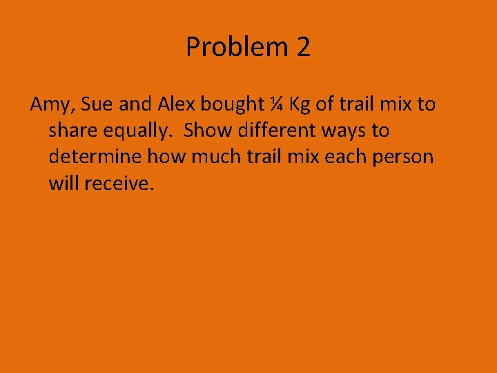 Problem 2 Amy, Sue and Alex bought ¼ Kg of trail mix to share Problem 2 Amy, Sue and Alex bought ¼ Kg of trail mix to share
