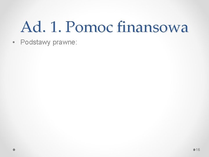 Ad. 1. Pomoc finansowa • Podstawy prawne: 16 