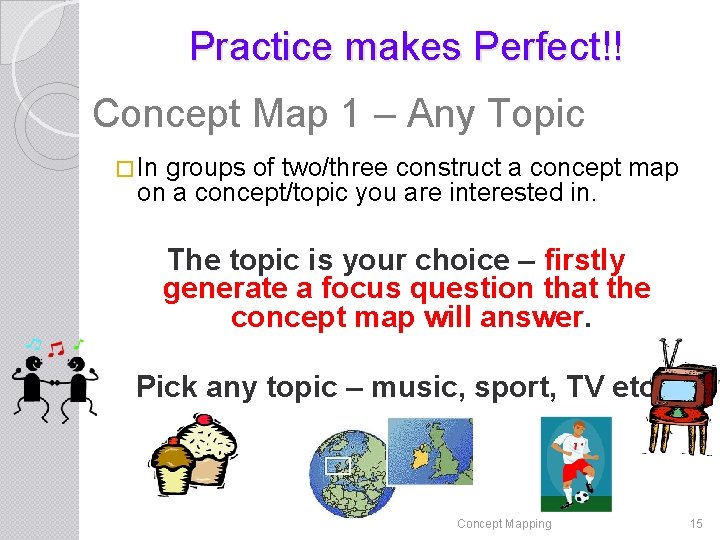 Practice makes Perfect!! Concept Map 1 – Any Topic � In groups of two/three