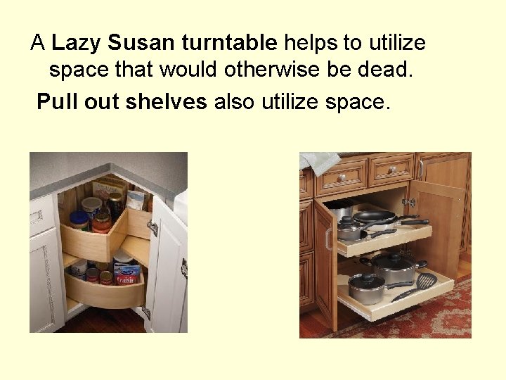A Lazy Susan turntable helps to utilize space that would otherwise be dead. Pull