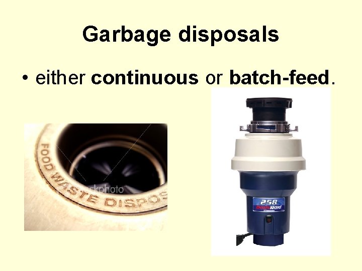 Garbage disposals • either continuous or batch-feed. 