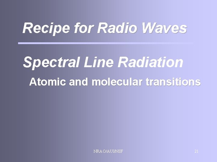 Recipe for Radio Waves Spectral Line Radiation Atomic and molecular transitions NRAO/AUI/NSF 21 