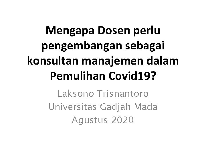Mengapa Dosen perlu pengembangan sebagai konsultan manajemen dalam Pemulihan Covid 19? Laksono Trisnantoro Universitas