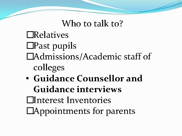 Who to talk to? �Relatives �Past pupils �Admissions/Academic staff of colleges • Guidance Counsellor