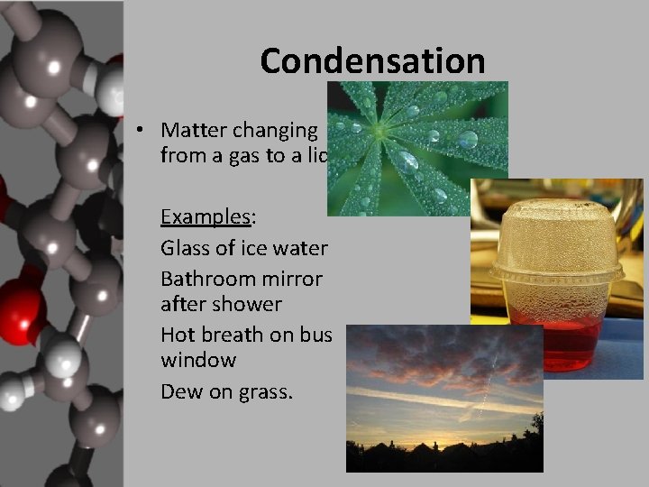 Condensation • Matter changing from a gas to a liquid. Examples: Glass of ice