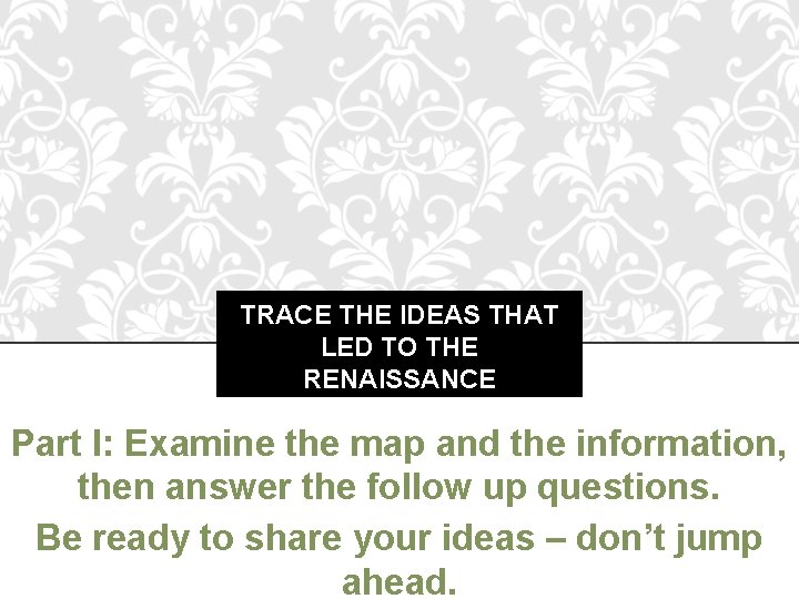 TRACE THE IDEAS THAT LED TO THE RENAISSANCE Part I: Examine the map and