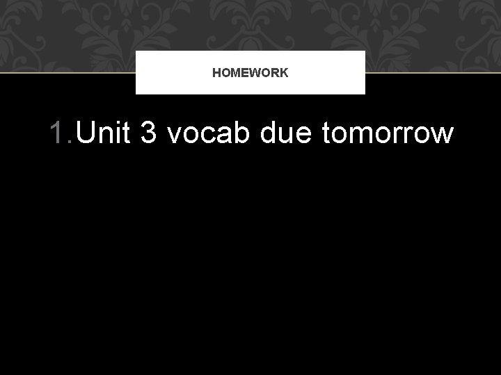 HOMEWORK 1. Unit 3 vocab due tomorrow 