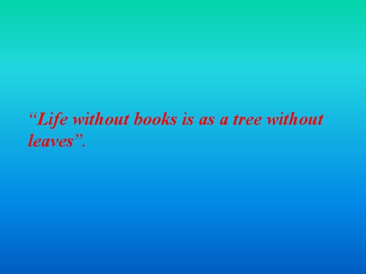 “Life without books is as a tree without leaves”. 