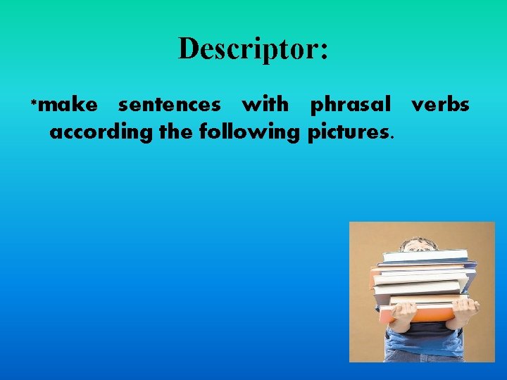 Descriptor: *make sentences with phrasal verbs according the following pictures. 