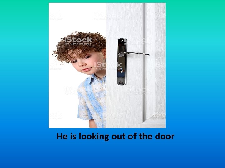 He is looking out of the door 