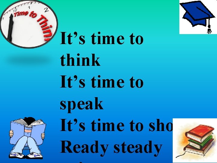 It’s time to think It’s time to speak It’s time to show Ready steady