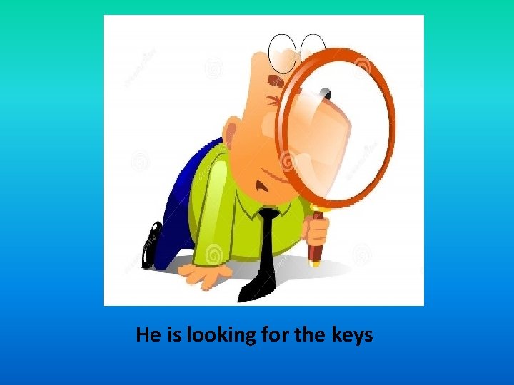 He is looking for the keys 