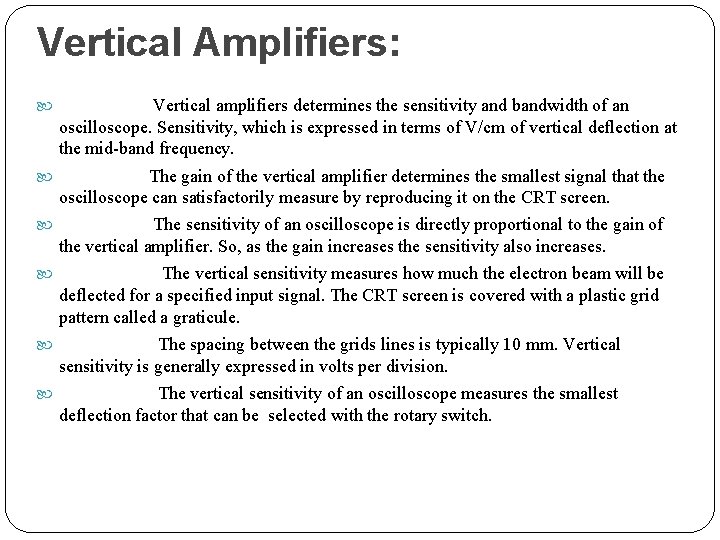 Vertical Amplifiers: Vertical amplifiers determines the sensitivity and bandwidth of an oscilloscope. Sensitivity, which