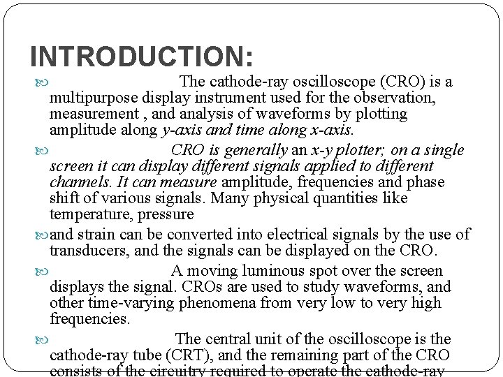INTRODUCTION: The cathode-ray oscilloscope (CRO) is a multipurpose display instrument used for the observation,