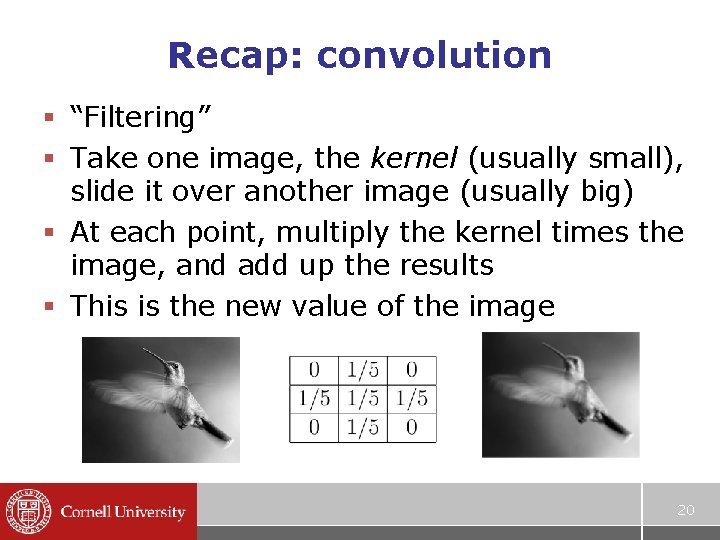 Recap: convolution § “Filtering” § Take one image, the kernel (usually small), slide it
