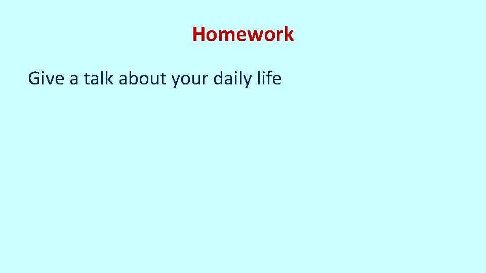 Homework Give a talk about your daily life 