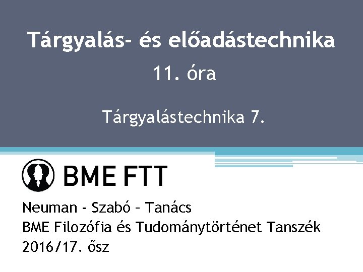 Tárgyalás- és előadástechnika 11. óra Tárgyalástechnika 7. Neuman - Szabó – Tanács BME Filozófia