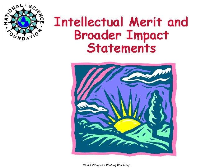 Intellectual Merit and Broader Impact Statements CAREER Proposal Writing Workshop 