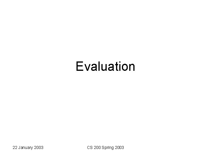Evaluation 22 January 2003 CS 200 Spring 2003 Evaluation 22 January 2003 CS 200 Spring 2003