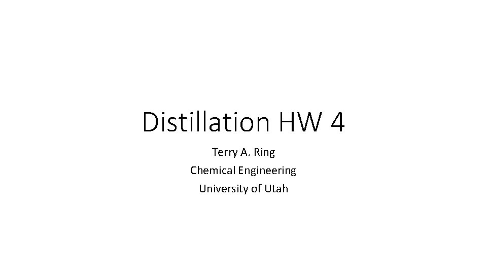 Distillation HW 4 Terry A. Ring Chemical Engineering University of Utah 