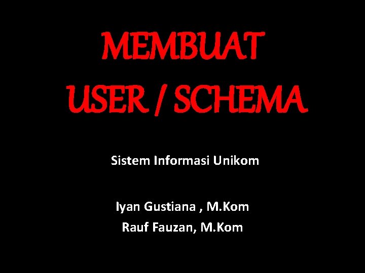 MEMBUAT USER / SCHEMA Sistem Informasi Unikom Iyan Gustiana , M. Kom Rauf Fauzan,