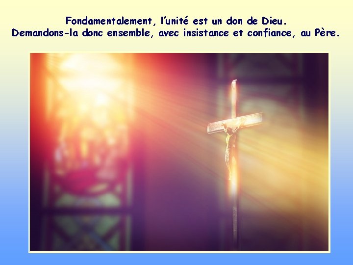 Fondamentalement, l’unité est un don de Dieu. Demandons-la donc ensemble, avec insistance et confiance,