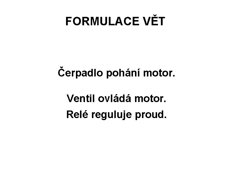 FORMULACE VĚT Čerpadlo pohání motor. Ventil ovládá motor. Relé reguluje proud. FORMULACE VĚT Čerpadlo pohání motor. Ventil ovládá motor. Relé reguluje proud.