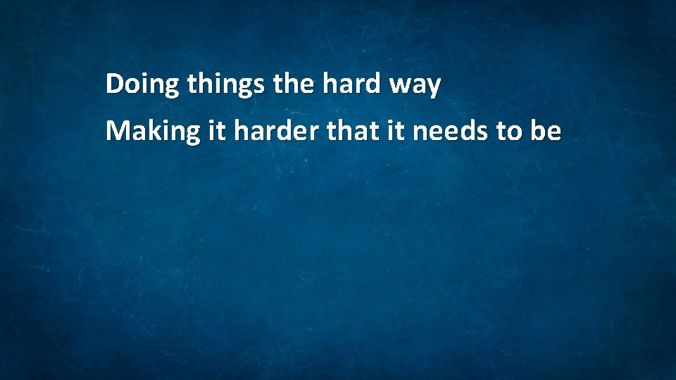 Doing things the hard way Making it harder that it needs to be 