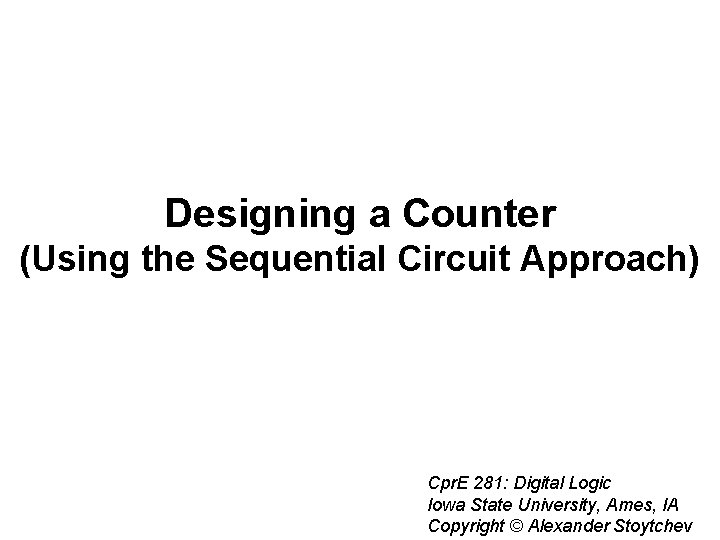 Designing a Counter (Using the Sequential Circuit Approach) Cpr. E 281: Digital Logic Iowa Designing a Counter (Using the Sequential Circuit Approach) Cpr. E 281: Digital Logic Iowa