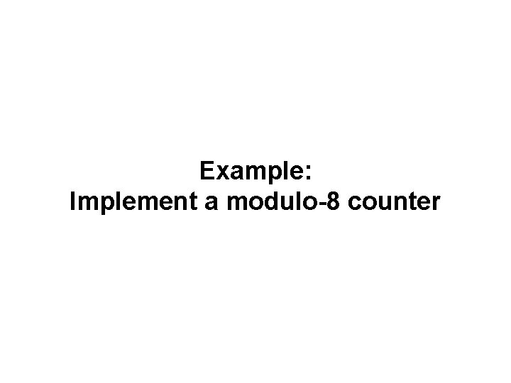 Example: Implement a modulo-8 counter Example: Implement a modulo-8 counter