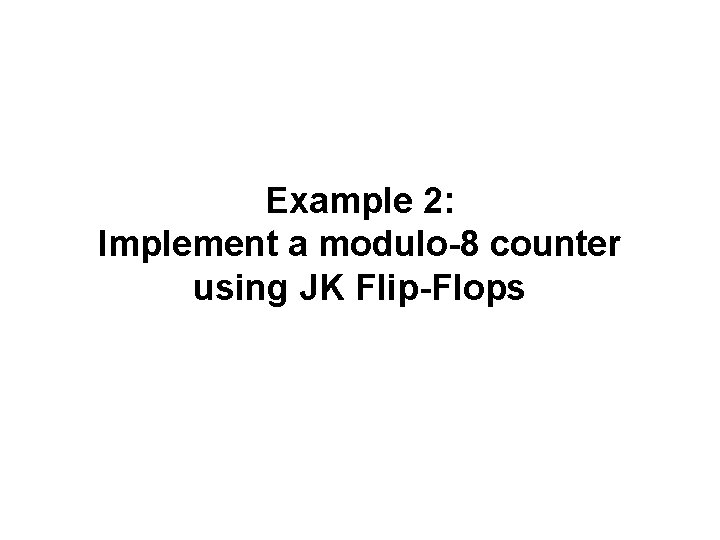 Example 2: Implement a modulo-8 counter using JK Flip-Flops Example 2: Implement a modulo-8 counter using JK Flip-Flops