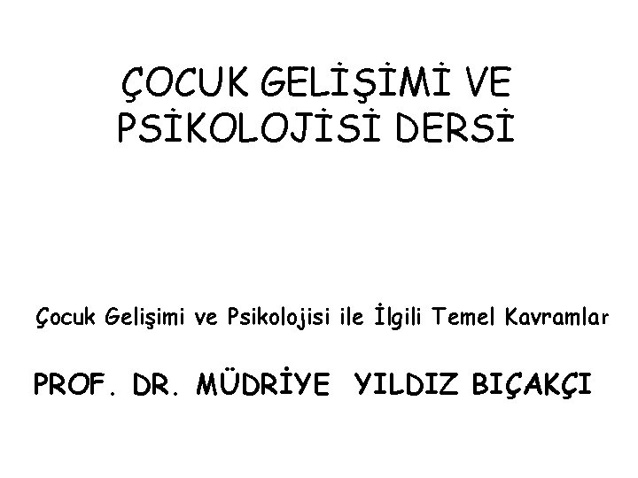 ÇOCUK GELİŞİMİ VE PSİKOLOJİSİ DERSİ Çocuk Gelişimi ve Psikolojisi ile İlgili Temel Kavramlar PROF.