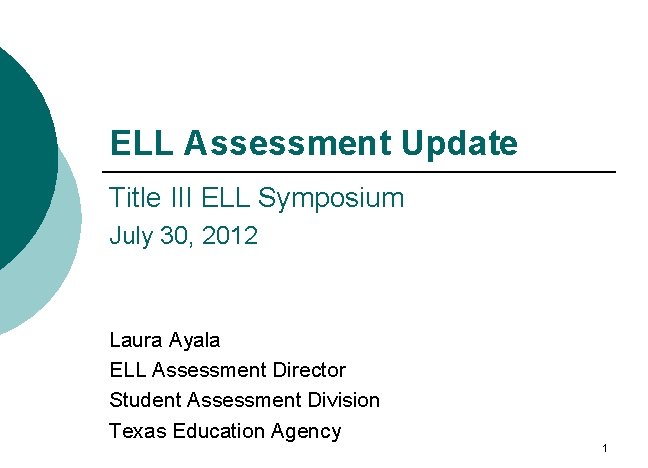 ELL Assessment Update Title III ELL Symposium July 30, 2012 Laura Ayala ELL Assessment