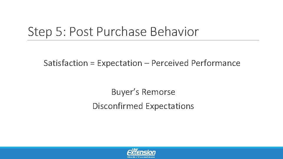 Step 5: Post Purchase Behavior Satisfaction = Expectation – Perceived Performance Buyer’s Remorse Disconfirmed