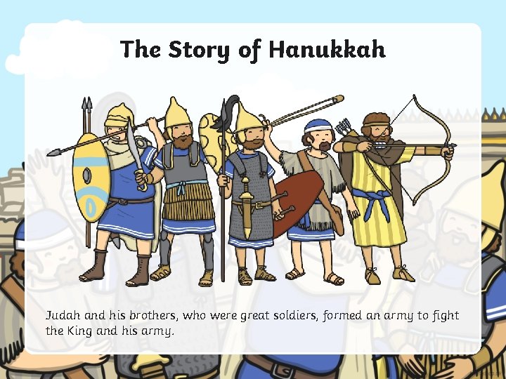 The Story of Hanukkah Judah and his brothers, who were great soldiers, formed an