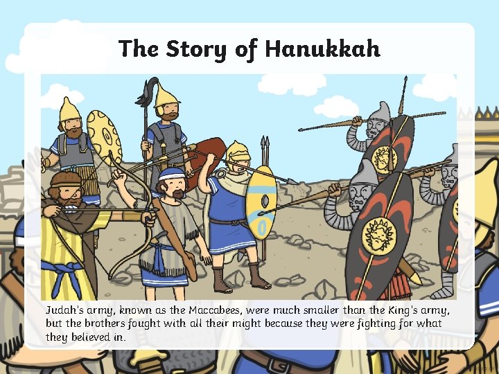 The Story of Hanukkah Judah’s army, known as the Maccabees, were much smaller than