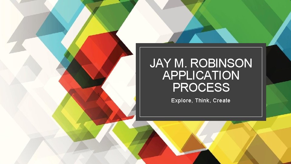 JAY M. ROBINSON APPLICATION PROCESS Explore, Think, Create 