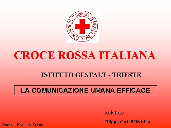 CROCE ROSSA ITALIANA ISTITUTO GESTALT - TRIESTE LA COMUNICAZIONE UMANA EFFICACE Relatore Grafica: Elena