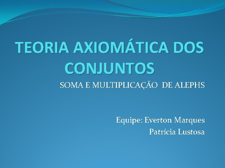 TEORIA AXIOMÁTICA DOS CONJUNTOS SOMA E MULTIPLICAÇÃO DE ALEPHS Equipe: Everton Marques Patrícia Lustosa