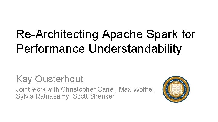 Re-Architecting Apache Spark for Performance Understandability Kay Ousterhout Joint work with Christopher Canel, Max