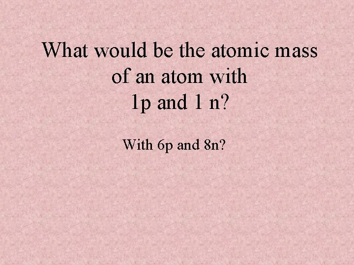What would be the atomic mass of an atom with 1 p and 1