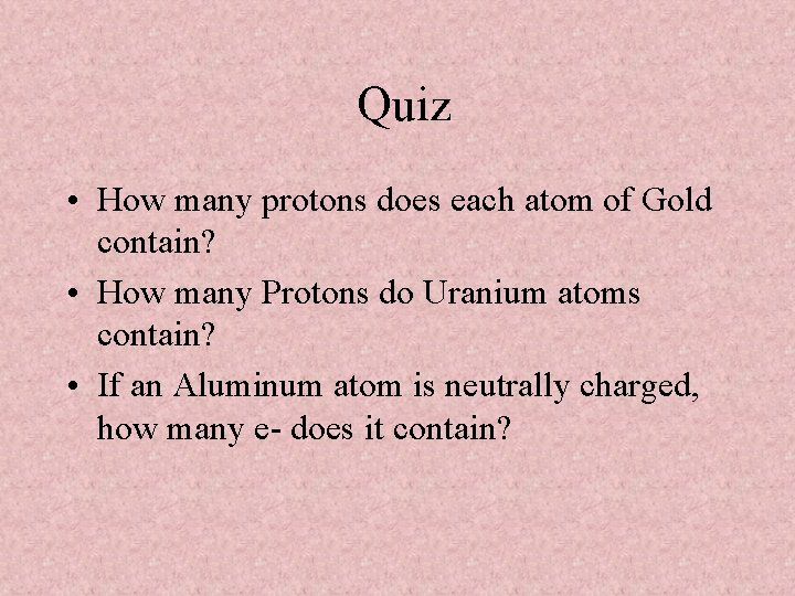 Quiz • How many protons does each atom of Gold contain? • How many