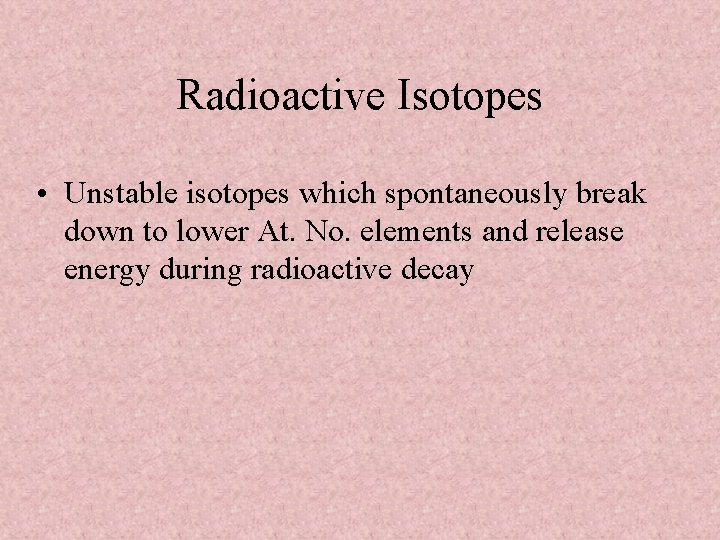 Radioactive Isotopes • Unstable isotopes which spontaneously break down to lower At. No. elements