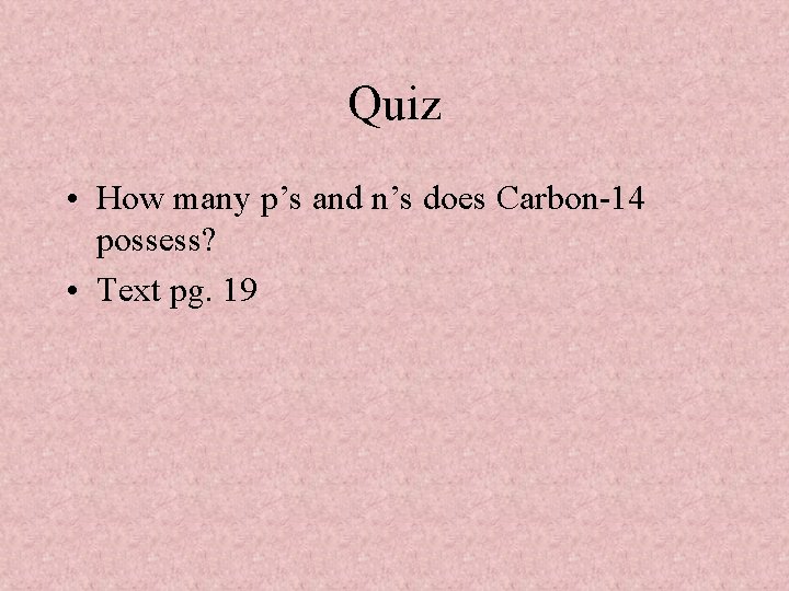 Quiz • How many p’s and n’s does Carbon-14 possess? • Text pg. 19