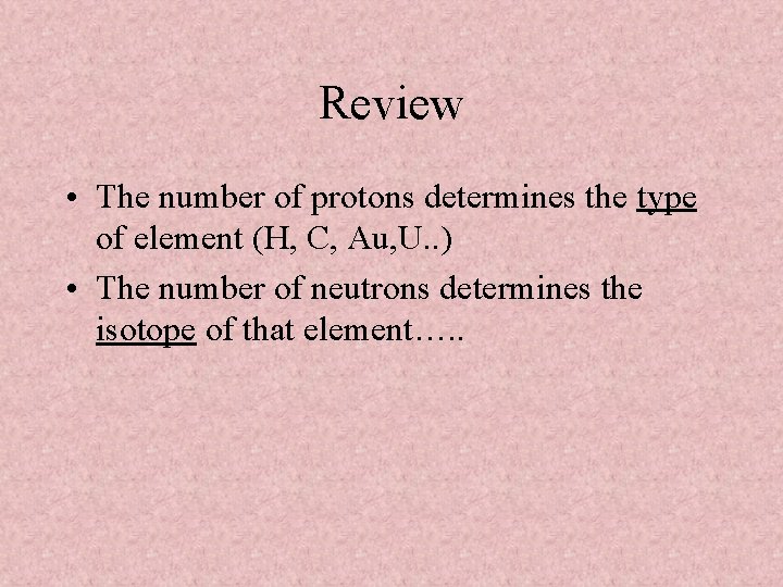 Review • The number of protons determines the type of element (H, C, Au,